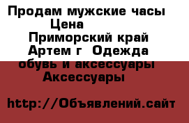 Продам мужские часы › Цена ­ 4 000 - Приморский край, Артем г. Одежда, обувь и аксессуары » Аксессуары   